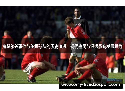 海瑟尔关事件与英超球队的历史演进、现代格局与深远影响发展趋势
